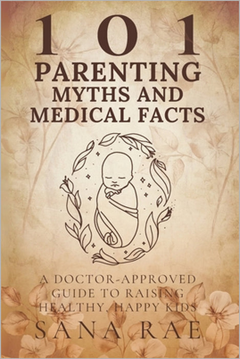 101 Parenting Myths and Medical Facts: A Doctor-Approved Guide to Raising Healthy, Happy Kids: Debunking Old Beliefs, Embracing Science, and Protectin by Sana Rae