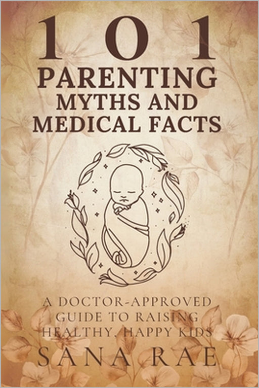 101 Parenting Myths and Medical Facts: A Doctor-Approved Guide to Raising Healthy, Happy Kids: Debunking Old Beliefs, Embracing Science, and Protectin by Sana Rae