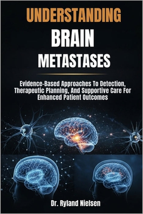 Understanding Brain Metastases: Evidence-Based Approaches To Detection, Therapeutic Planning, And Supportive Care For Enhanced Patient Outcomes by Ryland Nielsen