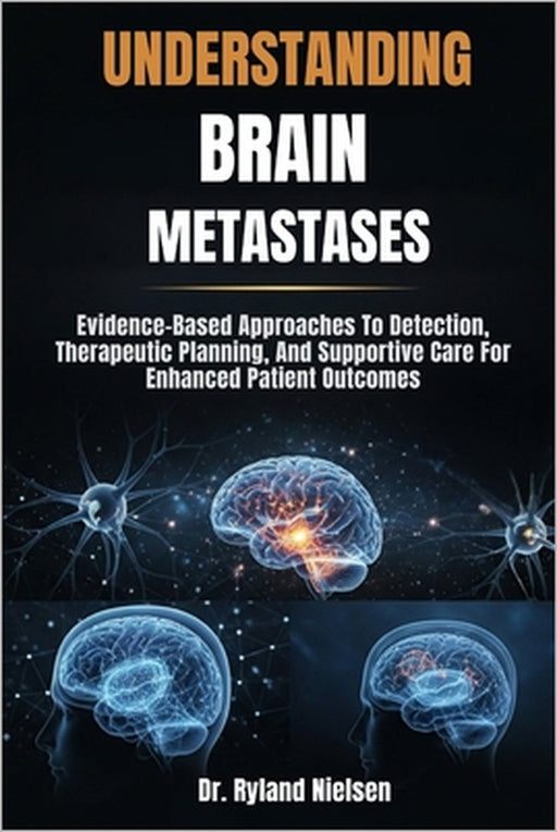 Understanding Brain Metastases: Evidence-Based Approaches To Detection, Therapeutic Planning, And Supportive Care For Enhanced Patient Outcomes by Ryland Nielsen