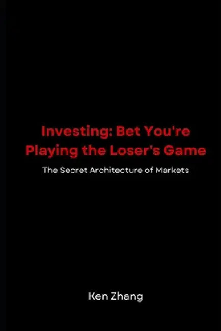 Investing: Bet You're Playing the Loser's Game: The Secret Architecture of Markets by Ken Zhang