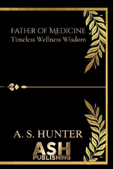 Father of Medicine: Timeless Wellness Wisdom.: Hippocrates inspired holistic guidebook by A. S. Hunter