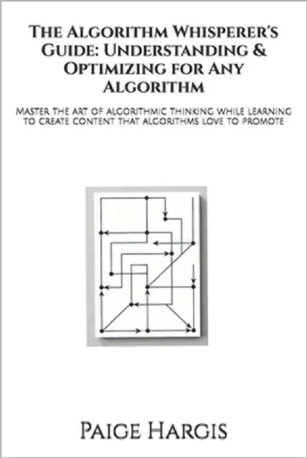 The Algorithm Whisperer's Guide: Understanding & Optimizing for Any Algorithm: Master the art of algorithmic thinking while learning to create content by Hargis, Paige