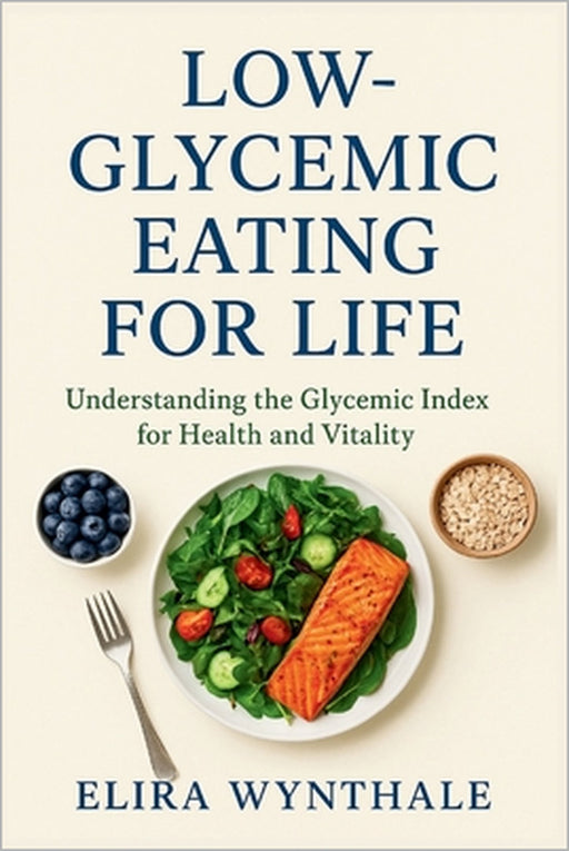 Low-Glycemic Eating for Life: Understanding the Glycemic Index for Health and Vitality by Elira Wynthale