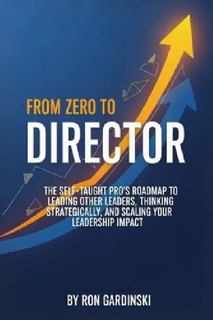 From Zero to Director: The Self-Taught Pro's Roadmap to Leading Other Leaders, Thinking Strategically, and Scaling Your Leadership Impact by Ron Gardinski