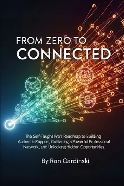 From Zero to Connected: The Self-Taught Pro's Roadmap to Building Authentic Rapport, Cultivating a Powerful Professional Network, and Unlocking Hidden by Ron Gardinski