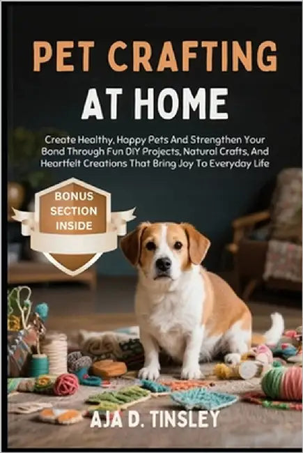 Pet Crafting at Home: Create Healthy, Happy Pets And Strengthen Your Bond Through Fun DIY Projects, Natural Crafts, And Heartfelt Creations That Bring by Tinsley, Aja D.