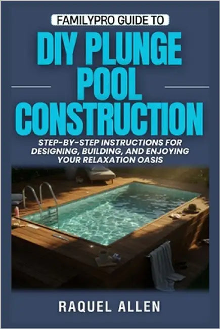 FamilyPro Guide to DIY Plunge Pools: Step-by-Step Instructions for Designing, Building, and Enjoying Your Relaxation Oasis by Allen, Raquel