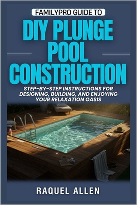 FamilyPro Guide to DIY Plunge Pools: Step-by-Step Instructions for Designing, Building, and Enjoying Your Relaxation Oasis by Raquel Allen