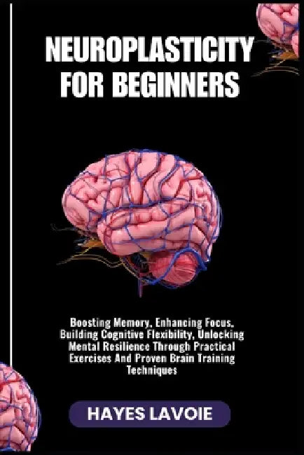 Neuroplasticity for Beginners: Boosting Memory, Enhancing Focus, Building Cognitive Flexibility, Unlocking Mental Resilience Through Practical Exercis by Hayes Lavoie