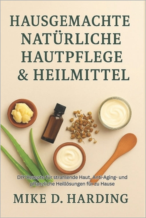 Hausgemachte Natürliche Hautpflege & Heilmittel: DIY-Rezepte für strahlende Haut, Anti-Aging- und pflanzliche Heillösungen für zu Hause by Mike D. Harding