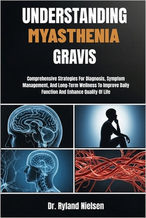 Understanding Myasthenia Gravis: Comprehensive Strategies For Diagnosis, Symptom Management, And Long-Term Wellness To Improve Daily Function And Enha by Ryland Nielsen