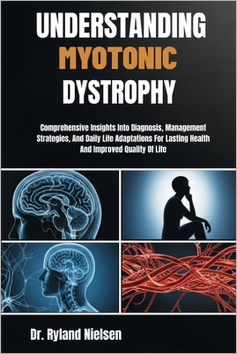 Understanding Myotonic Dystrophy: Comprehensive Insights Into Diagnosis, Management Strategies, And Daily Life Adaptations For Lasting Health And Impr by Ryland Nielsen
