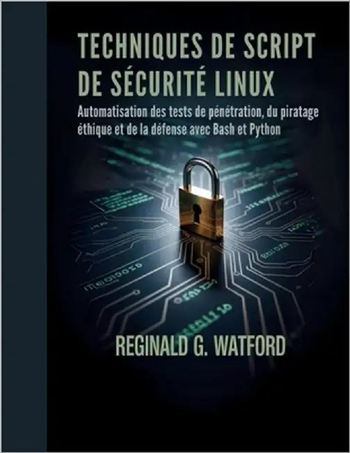 Techniques de Script de Sécurité Linux: Automatisation des tests de pénétration, du piratage éthique et de la défense avec Bash et Python by Watford, Reginald G.