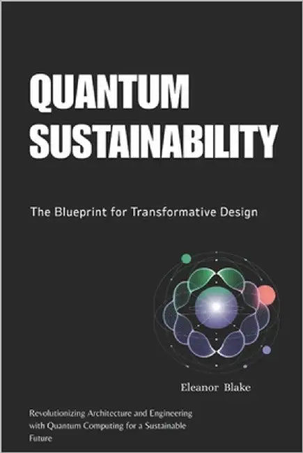 Quantum Sustainability: The Blueprint for Transformative Design: Revolutionizing Architecture and Engineering with Quantum Computing for a Sustainable by Blake, Eleanor