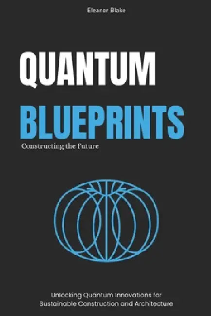 Quantum Blueprints: Constructing the Future: Unlocking Quantum Innovations for Sustainable Construction and Architecture by Blake Thompson