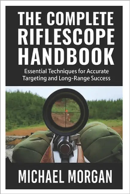 The Complete Riflescope Handbook: Essential Techniques for Accurate Targeting and Long-Range Success by Morgan, Michael