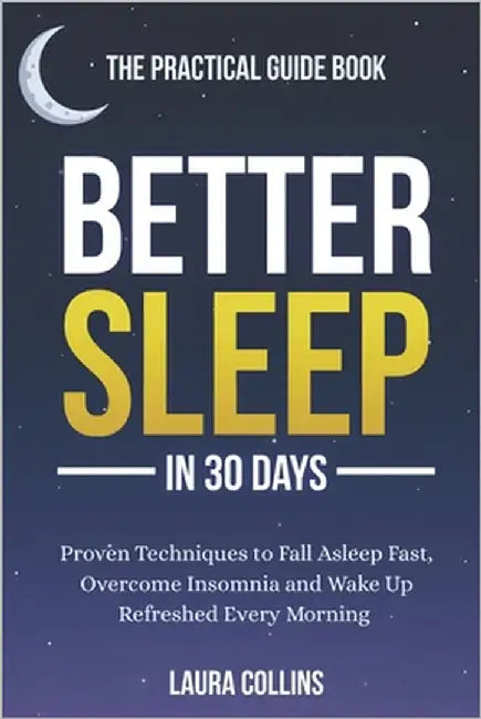 Better Sleep in 30 Days - The Practical Guide Book: Proven Techniques to Fall Asleep Fast, Overcome Insomnia and Wake Up Refreshed Every Morning by Collins, Laura