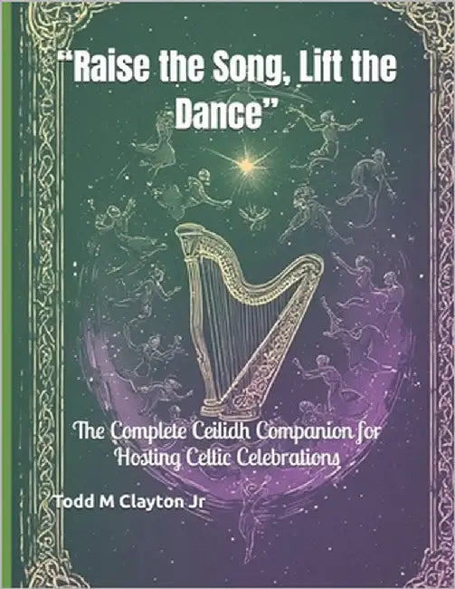 "Raise the Song, Lift the Dance": The Complete Ceilidh Companion for Hosting Celtic Celebrations by Clayton, Todd M., Jr.