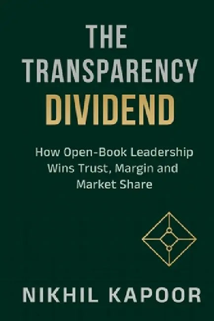 The Transparency Dividend: How Open-Book Leadership Wins Trust, Margin, and Market Share by Nikhil Kapoor