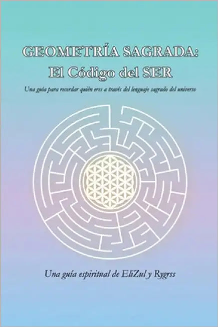 Geometría Sagrada: El Código del SER: Una guía para recordar quién eres a través del lenguaje sagrado del universo by Z.