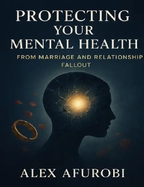 Protecting Your Mental Health: From Marriage And Relationship Fallout by Alex Onyekachi Afurobi