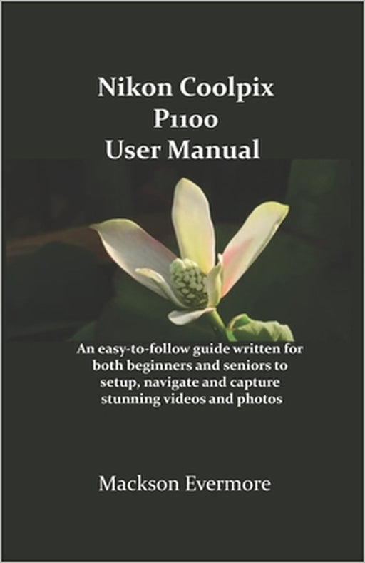 Nikon Coolpix P1100 User Manual: An easy-to-follow guide written for both beginners and seniors to setup, navigate and capture stunning videos and pho by Mackson Evermore
