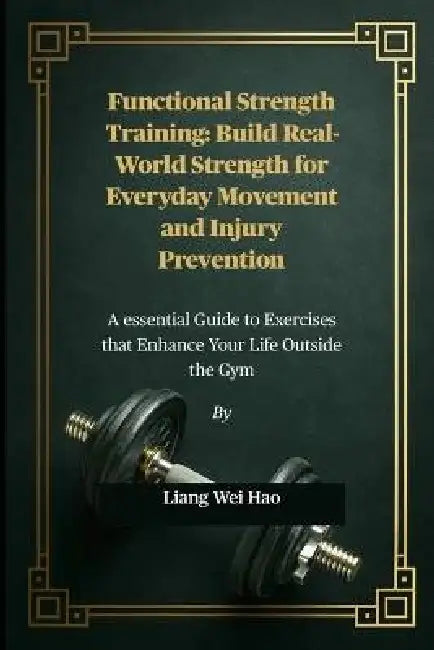 Functional Strength Training: Build Real-World Strength for Everyday Movement and Injury Prevention: A essential Guide to Exercises that Enhance Your by Liang Wei Hao
