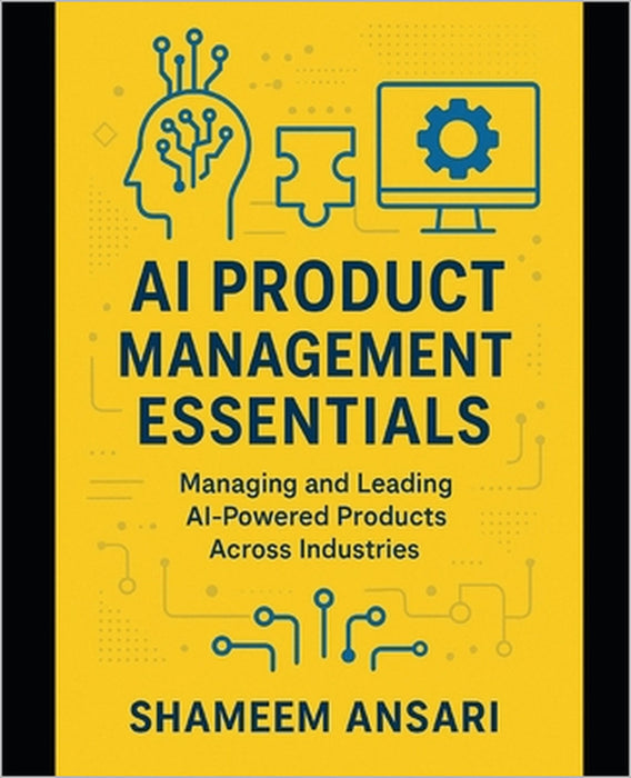 AI Product Management Essentials: Managing and Leading AI-Powered Products Across Industries by Shameem Ansari