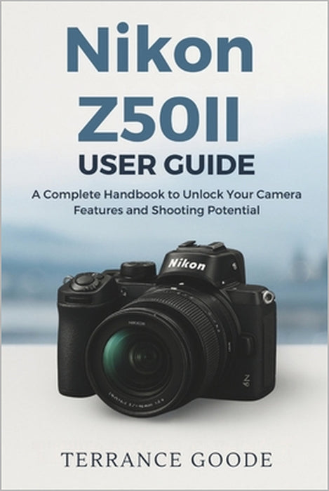 Nikon Z50II User Guide: A Complete Handbook to Unlock Your Camera Features and Shooting Potential by Terrance Goode