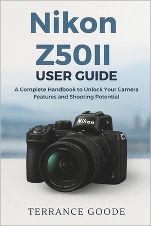 Nikon Z50II User Guide: A Complete Handbook to Unlock Your Camera Features and Shooting Potential by Terrance Goode