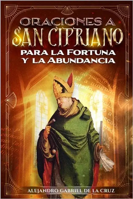 Oraciones a San Cipriano para la Fortuna y la Abundancia by de la Cruz, Alejandro Gabriel
