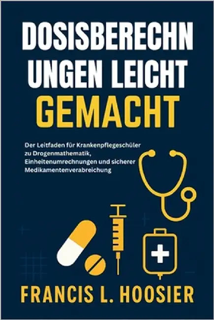 Dosisberechnungen Leicht Gemacht: Der Leitfaden für Krankenpflegeschüler zu Drogenmathematik, Einheitenumrechnungen und sicherer Medikamentenverabreic by L. Hoosier, Francis