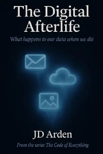 The Digital Afterlife: What happens to our data when we die by Jd Arden