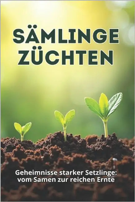 Sämlinge Züchten: Ein umfassender Leitfaden für gesunde, starke und produktive Setzlinge: von der Samenauswahl bis zur Aussaat im Boden oder Gewächsha by Svitana