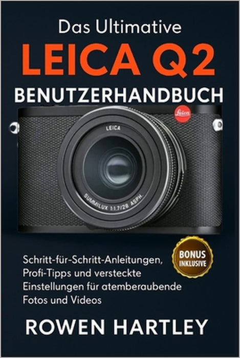 Das ultimative Leica Q2 Benutzerhandbuch: Schritt-für-Schritt-Anleitungen, Profi-Tipps und versteckte Einstellungen für atemberaubende Fotos und Video by Rowen Hartley