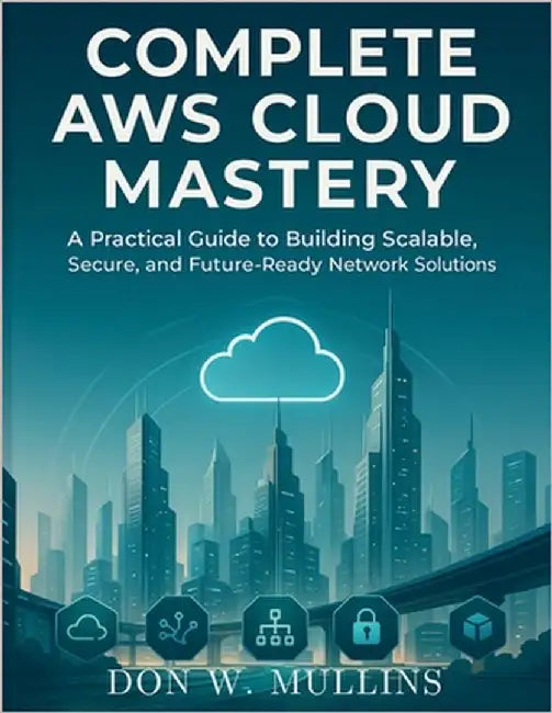 Complete AWS Cloud Mastery: A Practical Guide to Building Scalable, Secure, and Future-Ready Network Solutions by Mullins, Don W.