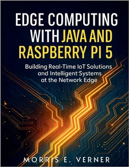 Edge Computing with Java and Raspberry Pi 5: Building Real-Time IoT Solutions and Intelligent Systems at the Network Edge by Verner, Morris E.