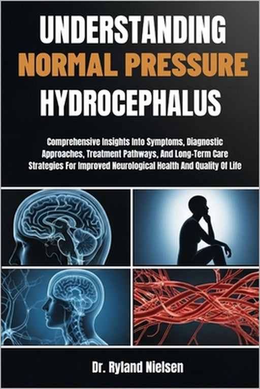 Understanding Normal Pressure Hydrocephalus: Comprehensive Insights Into Symptoms, Diagnostic Approaches, Treatment Pathways, And Long-Term Care Strat by Ryland Nielsen