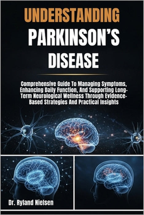Understanding Parkinson's Disease: Comprehensive Guide To Managing Symptoms, Enhancing Daily Function, And Supporting Long-Term Neurological Wellness by Ryland Nielsen