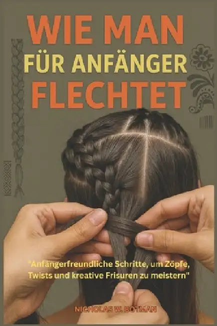 Wie Man Für Anfänger Flechtet: "Anfängerfreundliche Schritte, um Zöpfe, Twists und kreative Frisuren zu meistern" by Nicholas W. Botman