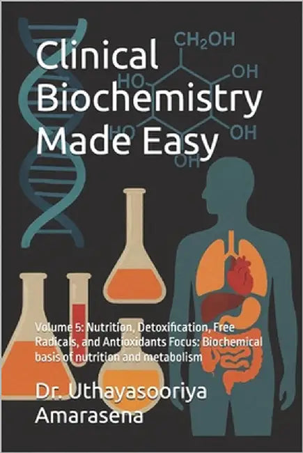 Clinical Biochemistry Made Easy: Volume 5: Nutrition, Detoxification, Free Radicals, and Antioxidants Focus: Biochemical basis of nutrition and metabo by Amarasena, Uthayasooriya
