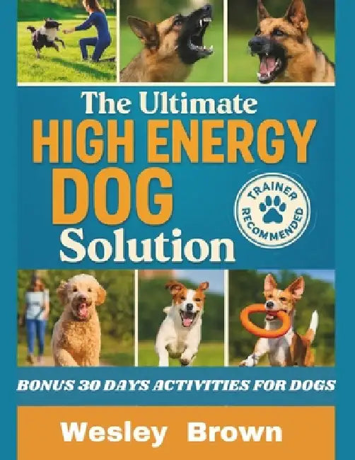 The Ultimate High Energy Dog Solution: A Practical Training Blueprint for Building Calmness, Emotional Stability and Consistent Obedience in High Ener by Wesley Brown