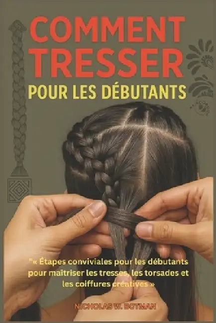 Comment Tresser Pour Les Débutants: Étapes conviviales pour les débutants pour maîtriser les tresses, les torsades et les coiffures créatives by Nicholas W. Botman