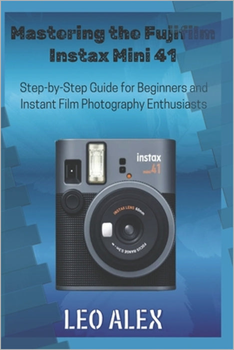 Mastering the Fujifilm Instax Mini 41: Step-by-Step Guide for Beginners and Instant Film Photography Enthusiasts by Leo Alex