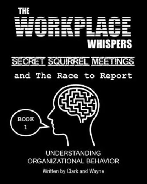 The Workplace Whispers, Secret Squirrel Meetings, and The Race to Report: Making Sense of Organizational Behavior by Wayne, Clark
