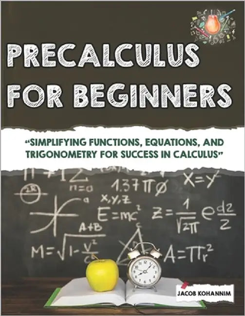 Precalculus for Beginners: "Simplifying Functions, Equations, and Trigonometry for Success in Calculus" by Kohannim, Jacob