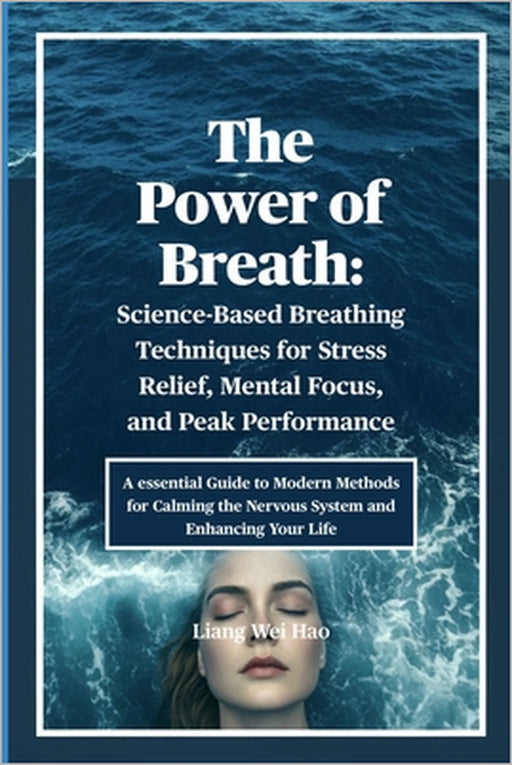 The Power of Breath: Science-Based Breathing Techniques for Stress Relief, Mental Focus, and Peak Performance: A essential Guide to Modern Methods for by Liang Wei Hao