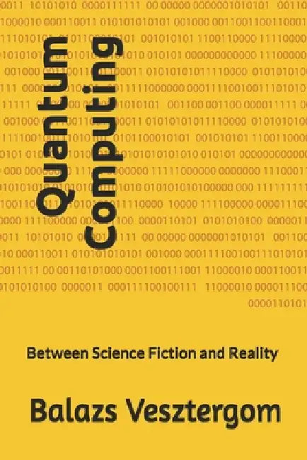 Quantum Computing: Between Science Fiction and Reality by Balazs Vesztergom