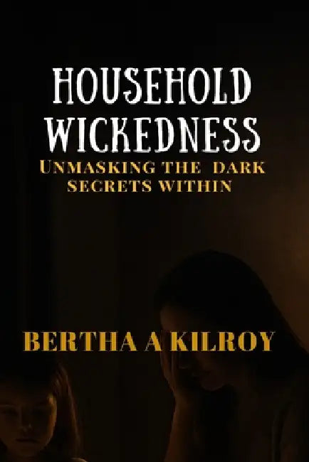 Household Wickedness: Unmasking The Dark Secrets Within by Bertha A. Kilroy
